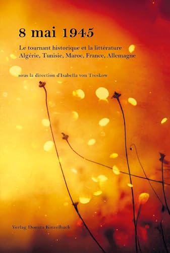 8 mai 1945 8 mai 1945 Le tournant historique et la littérature Algérie, Tunisie, Maroc, France, Allemagne (Literatur aus dem Maghreb) von Kinzelbach, Donata