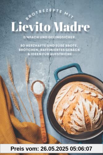 80 Brotrezepte mit Lievito Madre: Backe herzhafte Brote und Brötchen, Focaccia und raffiniertes Gebäck. Gelingsicher und einfach!