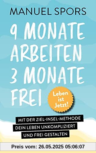 9 Monate arbeiten, 3 Monate frei . Ab heute läuft mein Leben anders: Mit der Ziel-Insel-Methode dein Leben unkompliziert und frei gestalten