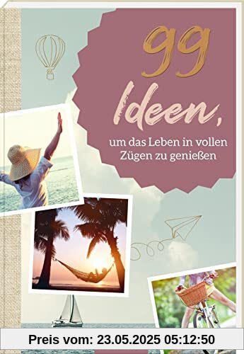 99 Ideen, um das Leben in vollen Zügen zu genießen: Kleine Inspirationen für mehr Leichtigkeit und Lebensfreude