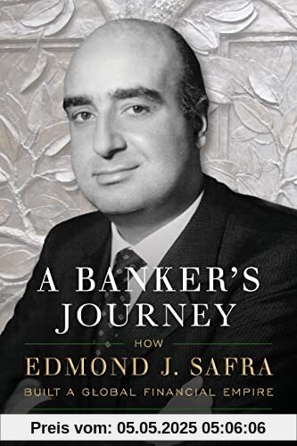 A Banker's Journey: How Edmond J. Safra Built a Global Financial Empire A Banker's Journey: How Edmond J. Safra Built a Global Financial Empire