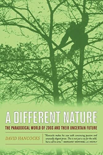 A Different Nature: The Paradoxical World of Zoos and Their Uncertain Future A Different Nature: The Paradoxical World of Zoos and Their Uncertain Future