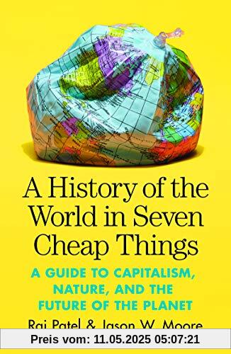 A History of the World in Seven Cheap Things: A Guide to Capitalism, Nature, and the Future of the Planet