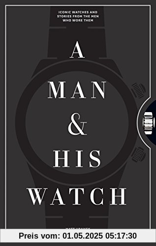 A Man and His Watch: 76 of the World's Most Iconic Watches and Stories from the Men Who Wore Them