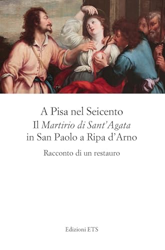 A Pisa nel Seicento il «Martirio di Sant'Agata» in San Paolo a Ripa d'Arno. Racconto di un restauro von Edizioni ETS