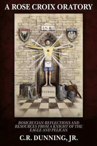 A Rose Croix Oratory: Rosicrucian Reflections and Resources from a Knight of the Eagle and Pel...