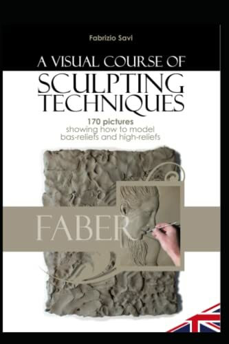 A VISUAL COURSE OF SCULPING TECHNIQUES: 170 pictures showing how to model bas-reliefs and high...