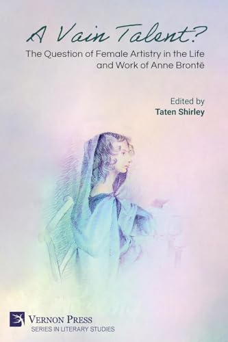 A Vain Talent? The Question of Female Artistry in the Life and Work of Anne Brontë (Literary Studies) von Vernon Press