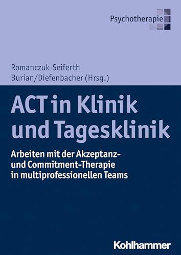 ACT in Klinik und Tagesklinik: Arbeiten mit der Akzeptanz- und Commitment-Therapie in multiprofessionellen Teams ACT in Klinik und Tagesklinik: Arbeiten mit der Akzeptanz- und Commitment-Therapie in multiprofessionellen Teams