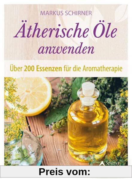 Ätherische Öle anwenden: Über 200 Essenzen für die Aromatherapie