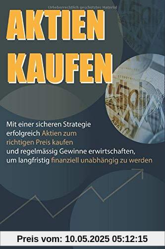AKTIEN KAUFEN: Mit einer sicheren Strategie erfolgreich Aktien zum richtigen Preis kaufen und regelmässig Gewinne erwirtschaften, um langfristig finanziell unabhängig zu werden. AKTIEN KAUFEN: Mit einer sicheren Strategie erfolgreich Aktien zum richtigen Preis kaufen und regelmässig Gewinne erwirtschaften, um langfristig finanziell unabhängig zu werden.