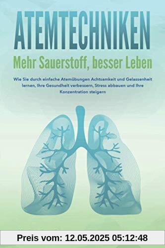 ATEMTECHNIKEN - Mehr Sauerstoff, besser Leben: Wie Sie durch einfache Atemübungen Achtsamkeit und Gelassenheit lernen, Ihre Gesundheit verbessern, Stress abbauen und Ihre Konzentration steigern ATEMTECHNIKEN - Mehr Sauerstoff, besser Leben: Wie Sie durch einfache Atemübungen Achtsamkeit und Gelassenheit lernen, Ihre Gesundheit verbessern, Stress abbauen und Ihre Konzentration steigern