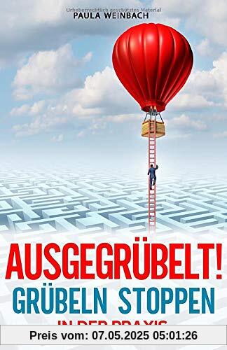 AUSGEGRÜBELT! Grübeln stoppen in der Praxis: Schritt für Schritt negative Gedanken stoppen, innere Blockaden lösen, positiver denken und innere Ruhe finden. Mit 4 Wochen AntiGrübel Plan für Anfänger AUSGEGRÜBELT! Grübeln stoppen in der Praxis: Schritt für Schritt negative Gedanken stoppen, innere Blockaden lösen, positiver denken und innere Ruhe finden. Mit 4 Wochen AntiGrübel Plan für Anfänger
