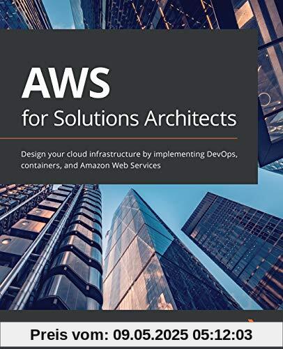 AWS for Solutions Architects: Design your cloud infrastructure by implementing DevOps, containers, and Amazon Web Services AWS for Solutions Architects: Design your cloud infrastructure by implementing DevOps, containers, and Amazon Web Services