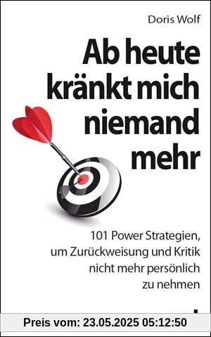 Ab heute kränkt mich niemand mehr: 101 Power-Strategien, um Zurückweisung und Kritik nicht mehr persönlich zu nehmen