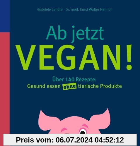 Ab jetzt vegan!: Über 140 Rezepte: Gesund essen ohne tierische Produkte