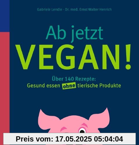 Ab jetzt vegan!: Über 140 Rezepte: Gesund essen ohne tierische Produkte