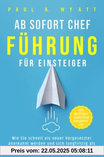 Ab sofort Chef – Führung für Einsteiger: Wie Sie schnell als neuer Vorgesetzter anerkannt werden und sich langfristig als kompetente Führungskraft etablieren | Alle wichtigen Leadership Kompetenzen
