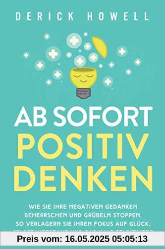 Ab sofort positiv denken: Wie Sie Ihre negativen Gedanken beherrschen und Grübeln stoppen. So verlagern Sie Ihren Fokus auf Glück, Selbstakzeptanz und radikale Selbstliebe Ab sofort positiv denken: Wie Sie Ihre negativen Gedanken beherrschen und Grübeln stoppen. So verlagern Sie Ihren Fokus auf Glück, Selbstakzeptanz und radikale Selbstliebe