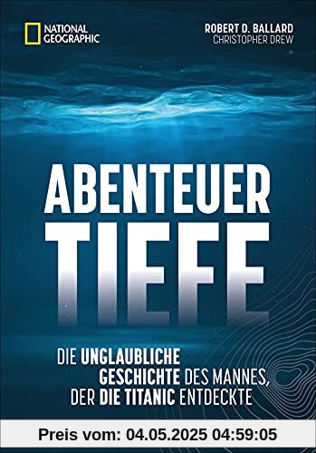 Abenteuer Tiefe. Die unglaubliche Geschichte des Mannes, der die Titanic entdeckte. Spannende Biografie eines der wichtigsten Entdecker des 21. Jahrhunderts.