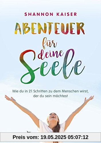Abenteuer für deine Seele: Wie du in 21 Schritten zu dem Menschen wirst, der du sein möchtest