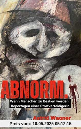 Abnorm.: Wenn Menschen zu Bestien werden. Reportagen einer Strafverteidigerin.