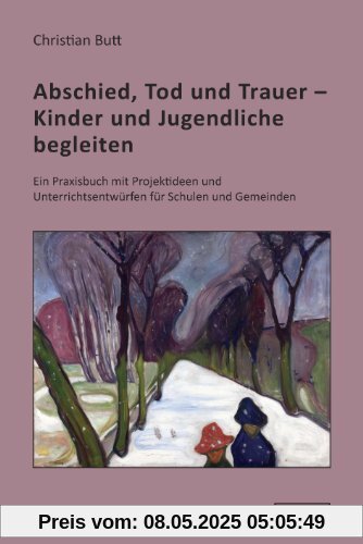 Abschied, Tod und Trauer - Kinder und Jugendliche begleiten: Ein Praxisbuch mit Projektideen und Unterrichtsentwürfen für Schule und Gemeinde
