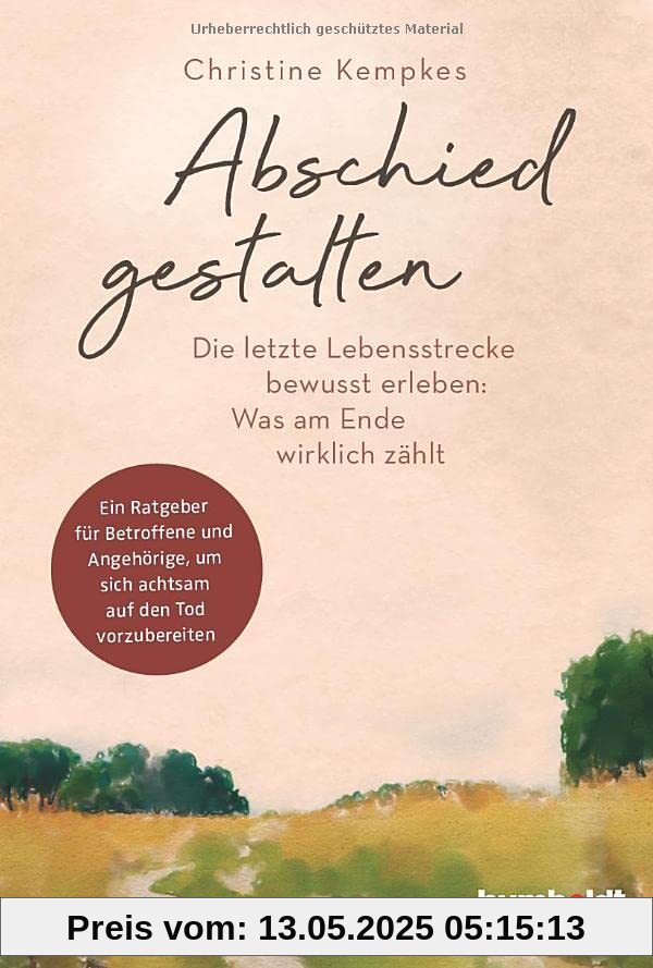 Abschied gestalten.: Die letzte Lebensstrecke bewusst erleben: Was am Ende wirklich zählt. Ein Ratgeber für Betroffene und Angehörige, um sich achtsam auf den Tod vorzubereiten