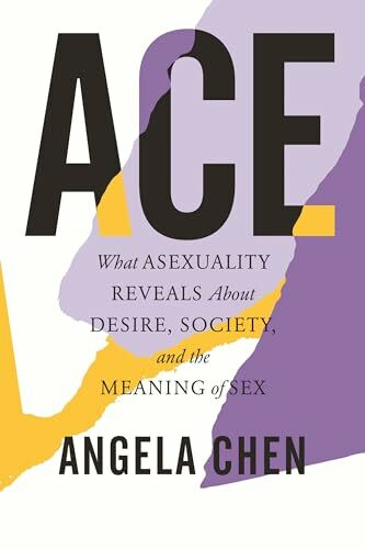 Ace: What Asexuality Reveals About Desire, Society, and the Meaning of Sex Ace: What Asexuality Reveals About Desire, Society, and the Meaning of Sex
