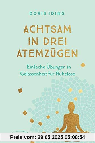 Achtsam in drei Atemzügen: Einfache Übungen in Gelassenheit für Ruhelose