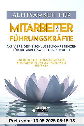 Achtsamkeit für Mitarbeiter & Führungskräfte - Aktiviere deine Schlüsselkompetenzen für die Arbeitswelt der Zukunft: Mit Resilienz, Fokus, Kreativität & Empathie in der digitalen Welt bestehen