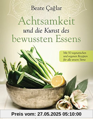 Achtsamkeit und die Kunst des bewussten Essens: Mit vegetarischen und veganen Rezepten für alle unsere Sinne - Mit einem Vorwort von Nele Neuhaus