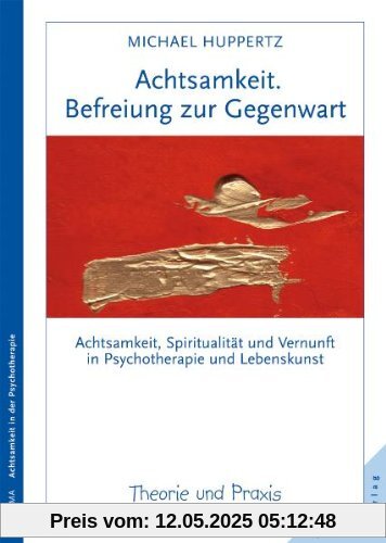 Achtsamkeit. Befreiung zur Gegenwart: Achtsamkeit, Spiritualität und Vernunft in Psychotherapie und Lebenskunst. Theorie und Praxis