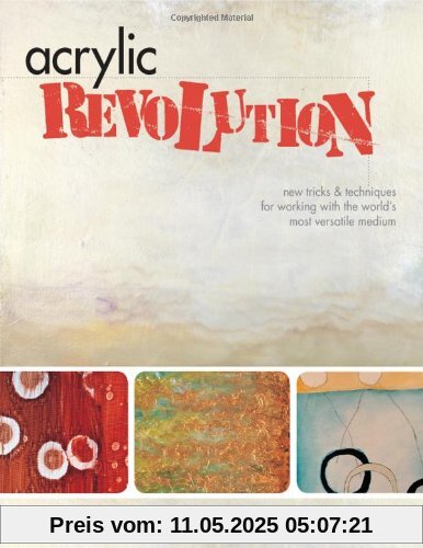 Acrylic Revolution: New Tricks & Techniques for Working with the World's Most Versatile Medium: New Tricks and Techniques for Working with the World's Most Versatile Medium