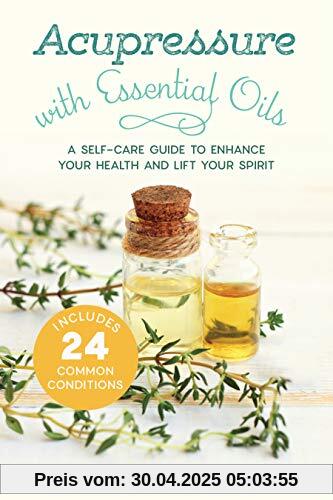 Acupressure with Essential Oils: A Self-Care Guide to Enhance Your Health and Lift Your Spirit--Includes 24 Common Conditions Acupressure with Essential Oils: A Self-Care Guide to Enhance Your Health and Lift Your Spirit--Includes 24 Common Conditions