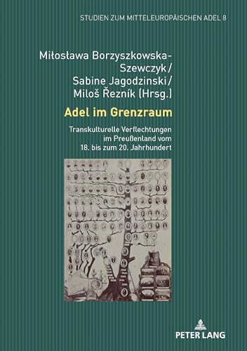 Adel im Grenzraum: Transkulturelle Verflechtungen im Preußenland vom 18. bis zum 20. Jahrhundert (Studien zum mitteleuropäischen Adel, Band 8) von Peter Lang
