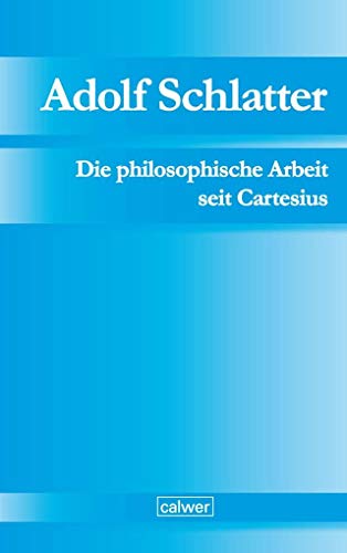 Adolf Schlatter - Die philosophische Arbeit seit Cartesius: Ihr ethischer und religiöser Ertrag Adolf Schlatter - Die philosophische Arbeit seit Cartesius: Ihr ethischer und religiöser Ertrag von Calwer
