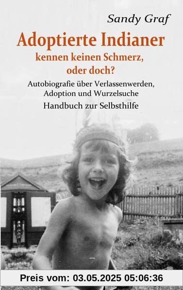 Adoptierte Indianer kennen keinen Schmerz, oder doch? - Autobiografie über Verlassenwerden, Adoption und Wurzelsuche - Handbuch zur Selbsthilfe Adoptierte Indianer kennen keinen Schmerz, oder doch? - Autobiografie über Verlassenwerden, Adoption und Wurzelsuche - Handbuch zur Selbsthilfe