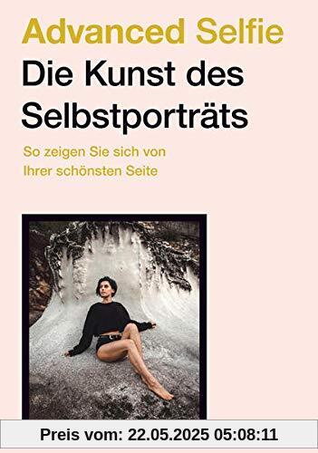 Advanced Selfie – Die Kunst des Selbstporträts: So zeigen Sie sich von Ihrer schönsten Seite Advanced Selfie – Die Kunst des Selbstporträts: So zeigen Sie sich von Ihrer schönsten Seite