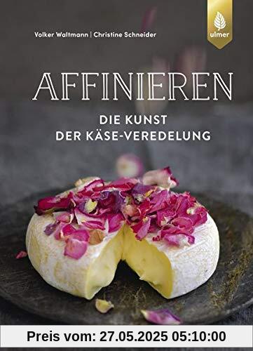 Affinieren - die Kunst der Käse-Veredelung: Käsespezialitäten pflegen, veredeln und genießen