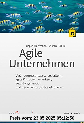 Agile Unternehmen: Veränderungsprozesse gestalten, agile Prinzipien verankern, Selbstorganisation und neue Führungsstile etablieren