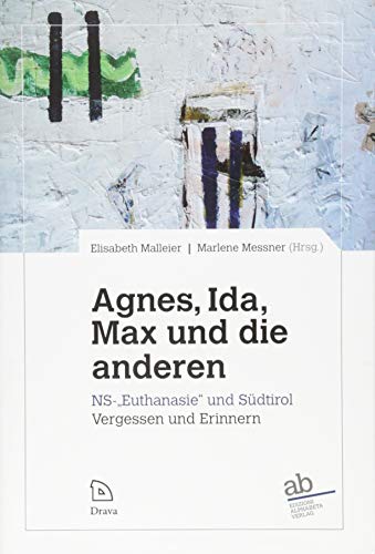 Agnes, Ida, Max und die anderen: NS-„Euthanasie“ und Südtirol: Vergessen und Erinnern Agnes, Ida, Max und die anderen: NS-„Euthanasie“ und Südtirol: Vergessen und Erinnern