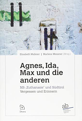 Agnes, Ida, Max und die anderen: NS-„Euthanasie“ und Südtirol: Vergessen und Erinnern