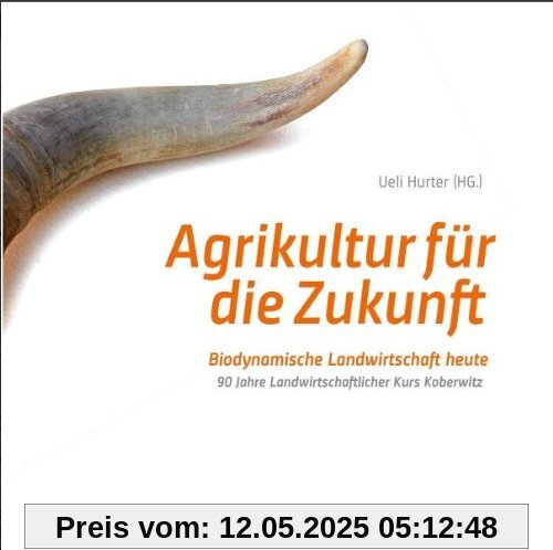 Agrikultur für die Zukunft: Biodynamische Landwirtschaft heute. 90 Jahre Landwirtschaftlicher Kurs Koberwitz