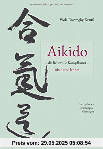 Aikido - die liebevolle Kampfkunst - üben und lehren: Hintergründe - Erfahrungen - Wirkungen Aikido - die liebevolle Kampfkunst - üben und lehren: Hintergründe - Erfahrungen - Wirkungen