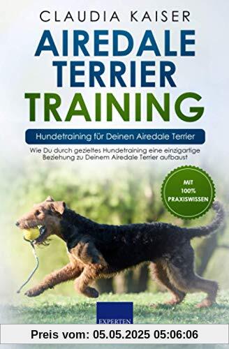 Airedale Terrier Training – Hundetraining für Deinen Airedale Terrier: Wie Du durch gezieltes Hundetraining eine einzigartige Beziehung zu Deinem Airedale Terrier aufbaust