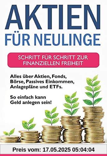 Aktien für Neulinge: Schritt für Schritt zur finanziellen Freiheit - Alles über Aktien, Fonds, Börse, Passives Einkommen, Anlagepläne und ETFs - So einfach kann Geld anlegen sein!