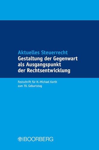 Aktuelles Steuerrecht - Gestaltung der Gegenwart als Ausgangspunkt der Rechtsentwicklung: Festschrift für H.-Michael Korth zum 70. Geburtstag