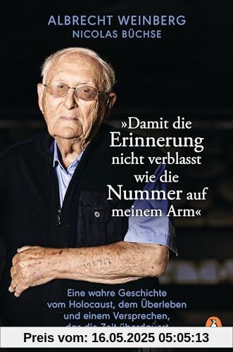 Albrecht Weinberg - »Damit die Erinnerung nicht verblasst wie die Nummer auf meinem Arm«: Eine wahre Geschichte vom Holocaust, dem Überleben und einem Versprechen, das die Zeit überdauert