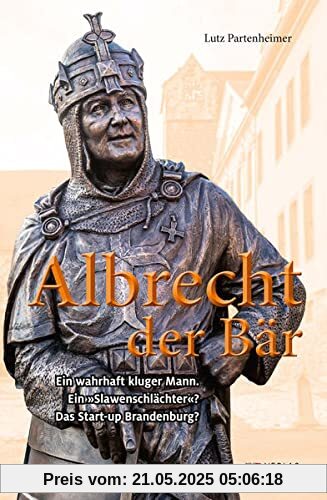 Albrecht der Bär: und die Entstehung Brandenburgs (Märkische Lebensläufe)